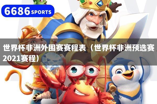 世界杯非洲外圍賽賽程表（世界杯非洲預選賽2021賽程）