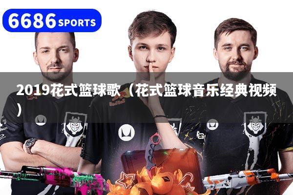 2019花式籃球歌（花式籃球音樂經典視頻）
