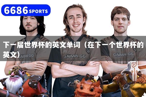 下一屆世界杯的英文單詞(在下一個世界杯的英文)