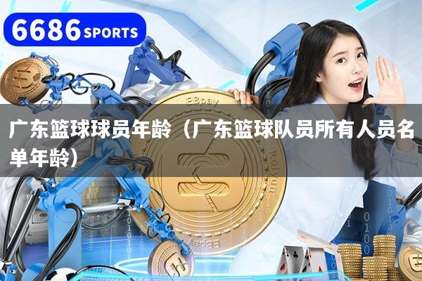 廣東籃球球員年齡（廣東籃球隊(duì)員所有人員名單年齡）