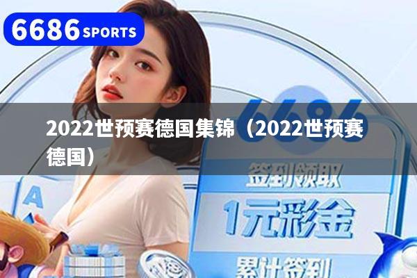 2022世預(yù)賽德國(guó)集錦（2022世預(yù)賽 德國(guó)）