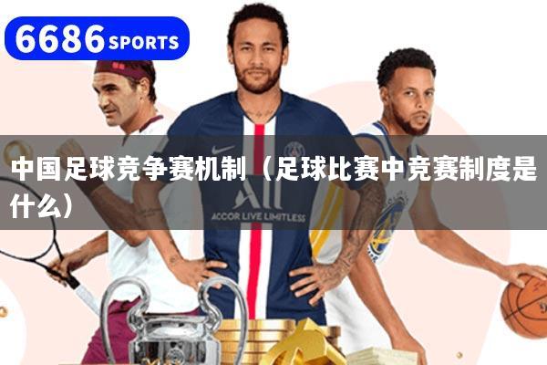 中國足球競爭賽機制（足球比賽中競賽制度是什么）