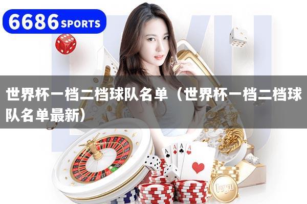 世界杯一檔二檔球隊(duì)名單（世界杯一檔二檔球隊(duì)名單最新）