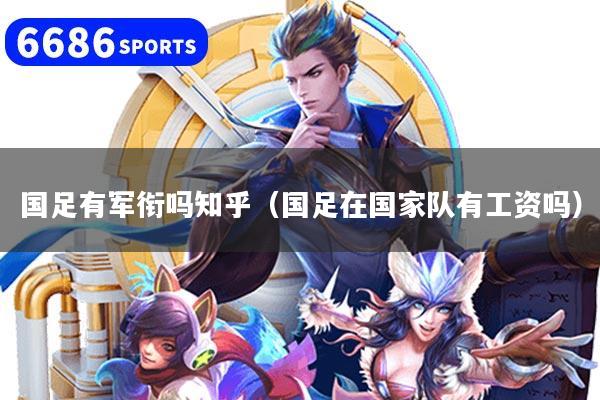 國足有軍銜嗎知乎（國足在國家隊(duì)有工資嗎）