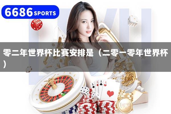 零二年世界杯比賽安排是（二零一零年世界杯）