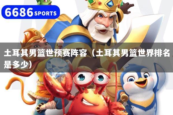 土耳其男籃世預賽陣容(土耳其男籃世界排名是多少)