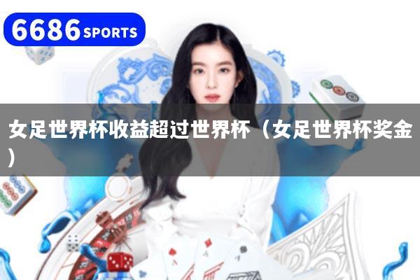 女足世界杯收益超過世界杯(女足世界杯獎金)