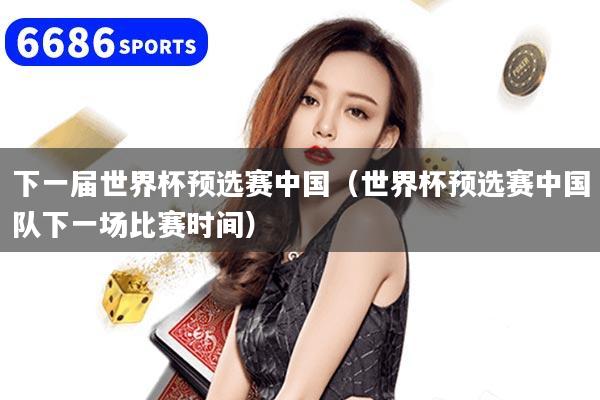 下一屆世界杯預(yù)選賽中國（世界杯預(yù)選賽中國隊(duì)下一場比賽時(shí)間）