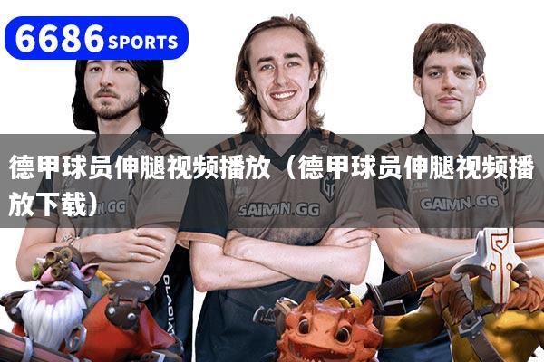 德甲球員伸腿視頻播放(德甲球員伸腿視頻播放下載)