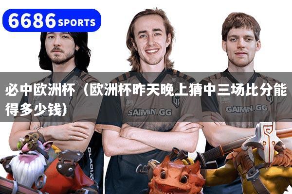 必中歐洲杯(歐洲杯昨天晚上猜中三場比分能得多少錢)