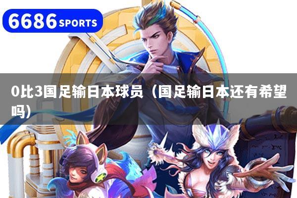 0比3國足輸日本球員(國足輸日本還有希望嗎)