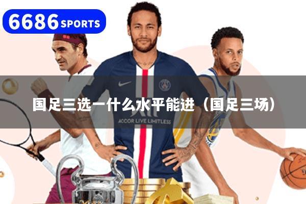 國足三選一什么水平能進(國足三場)