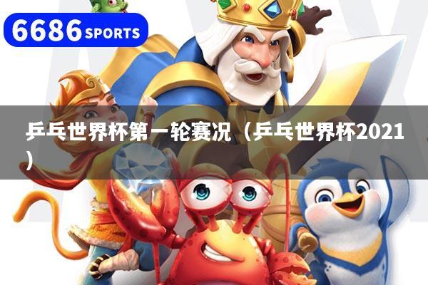 乒乓世界杯第一輪賽況（乒乓世界杯2021）