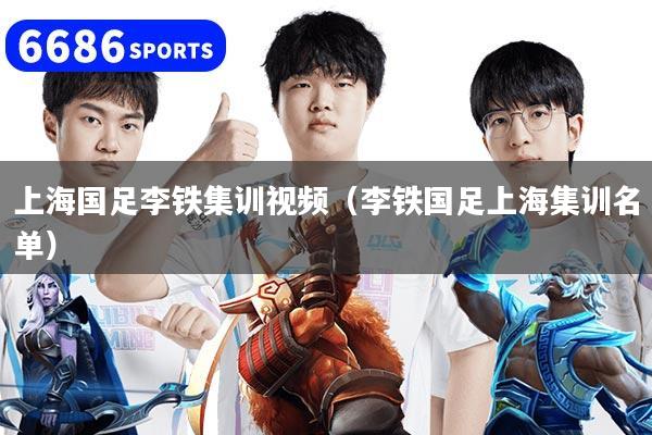 上海國足李鐵集訓(xùn)視頻（李鐵國足上海集訓(xùn)名單）