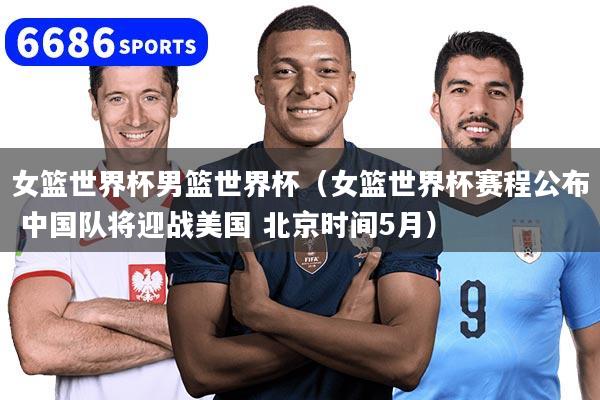 女籃世界杯男籃世界杯（女籃世界杯賽程公布 中國(guó)隊(duì)將迎戰(zhàn)美國(guó) 北京時(shí)間5月）