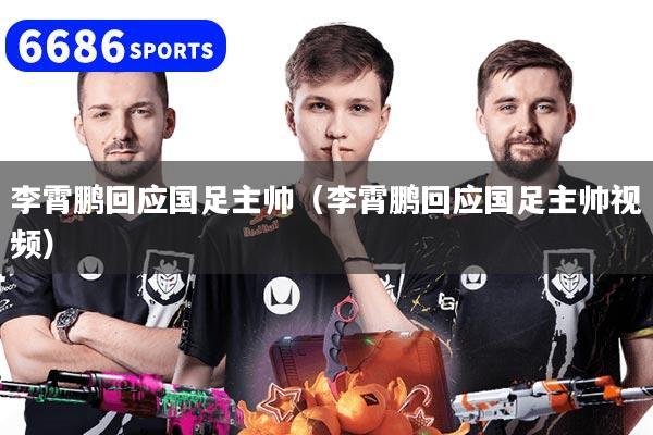 李霄鵬回應國足主帥（李霄鵬回應國足主帥視頻）