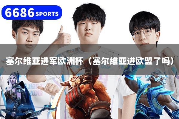 塞爾維亞進軍歐洲杯（塞爾維亞進歐盟了嗎）