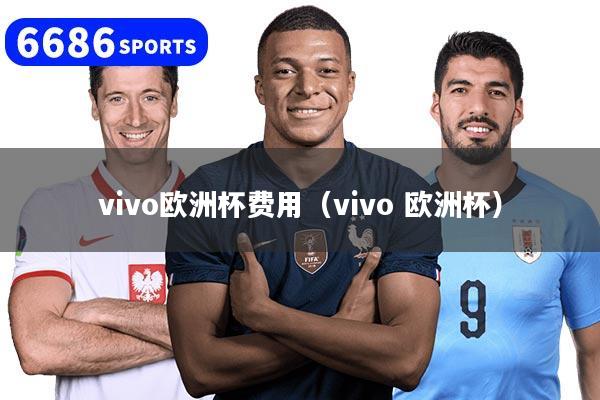 vivo歐洲杯費用（vivo 歐洲杯）