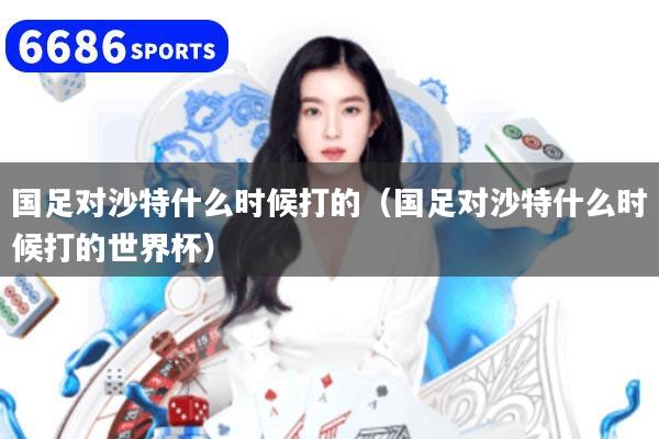 國(guó)足對(duì)沙特什么時(shí)候打的(國(guó)足對(duì)沙特什么時(shí)候打的世界杯)
