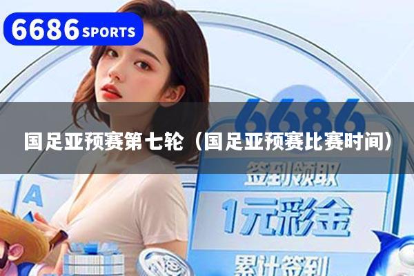 國足亞預賽第七輪（國足亞預賽比賽時間）