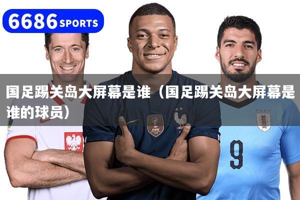 國足踢關島大屏幕是誰（國足踢關島大屏幕是誰的球員）