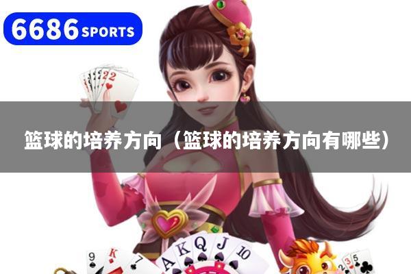 籃球的培養(yǎng)方向（籃球的培養(yǎng)方向有哪些）