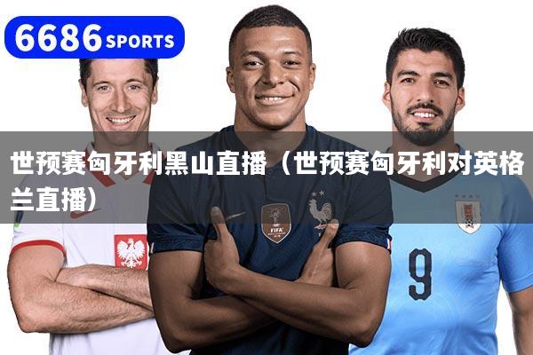 世預賽匈牙利黑山直播（世預賽匈牙利對英格蘭直播）