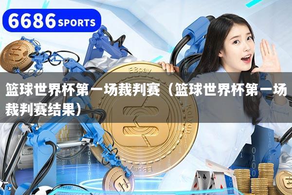 籃球世界杯第一場裁判賽(籃球世界杯第一場裁判賽結(jié)果)