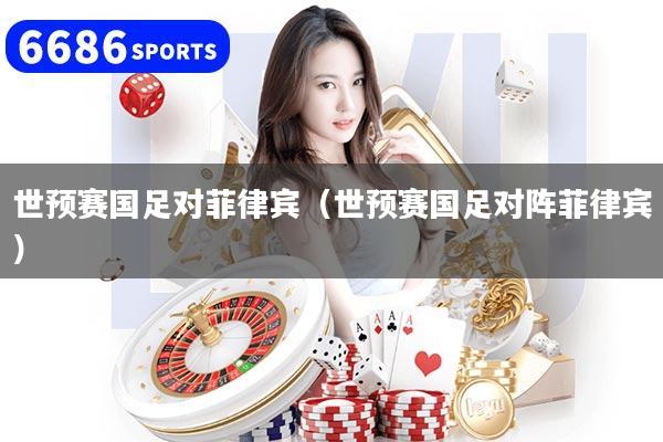 世預(yù)賽國(guó)足對(duì)菲律賓（世預(yù)賽國(guó)足對(duì)陣菲律賓）