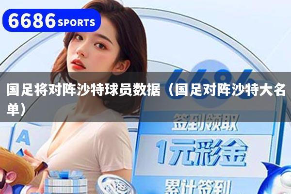 國足將對陣沙特球員數據（國足對陣沙特大名單）