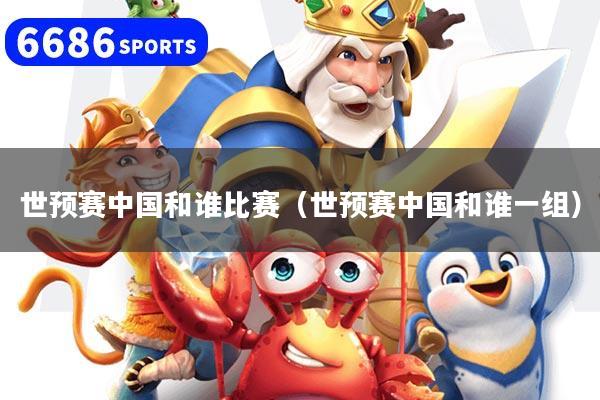 世預賽中國和誰比賽（世預賽中國和誰一組）