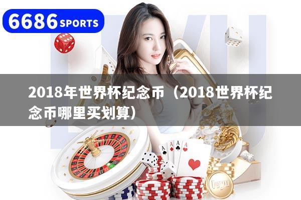 2018年世界杯紀念幣（2018世界杯紀念幣哪里買劃算）
