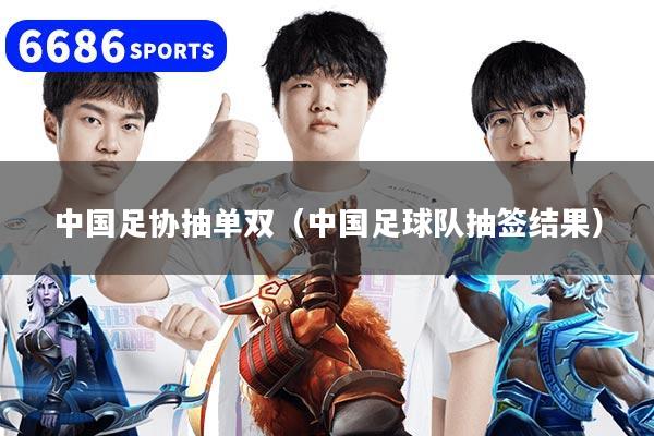 中國足協抽單雙（中國足球隊抽簽結果）