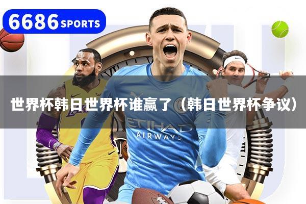 世界杯韓日世界杯誰贏了（韓日世界杯爭議）