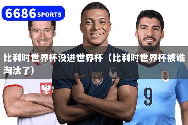 比利時世界杯沒進世界杯（比利時世界杯被誰淘汰了）