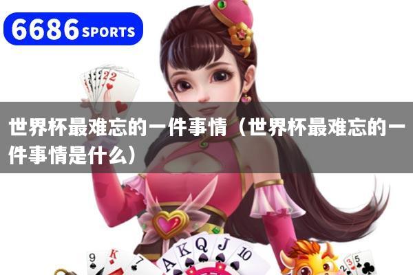 世界杯最難忘的一件事情（世界杯最難忘的一件事情是什么）