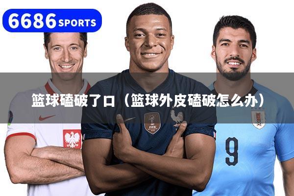 籃球磕破了口（籃球外皮磕破怎么辦）