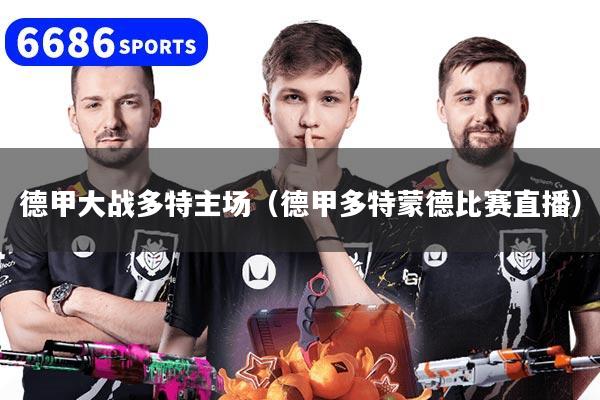 德甲大戰(zhàn)多特主場(chǎng)（德甲多特蒙德比賽直播）