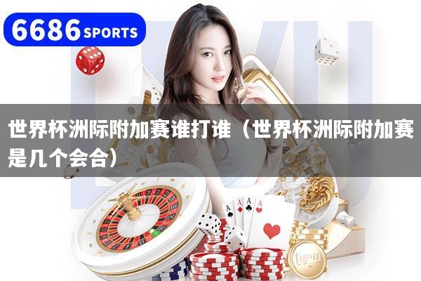 世界杯洲際附加賽誰(shuí)打誰(shuí)（世界杯洲際附加賽是幾個(gè)會(huì)合）