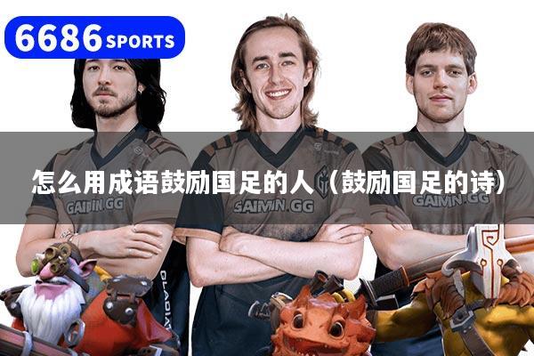 怎么用成語鼓勵國足的人（鼓勵國足的詩）