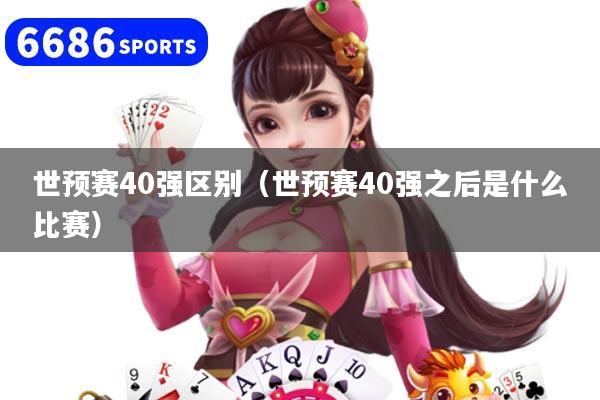 世預賽40強區(qū)別（世預賽40強之后是什么比賽）