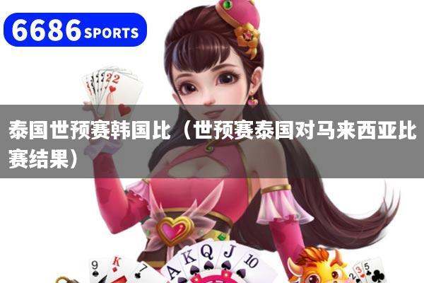 泰國世預賽韓國比（世預賽泰國對馬來西亞比賽結果）