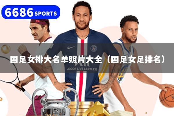 國足女排大名單照片大全（國足女足排名）