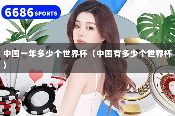 中國一年多少個世界杯（中國有多少個世界杯）