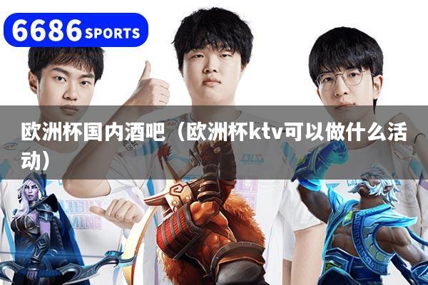 歐洲杯國內酒吧（歐洲杯ktv可以做什么活動）