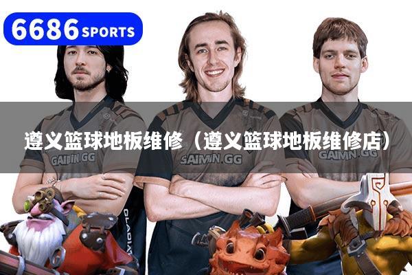 遵義籃球地板維修（遵義籃球地板維修店）