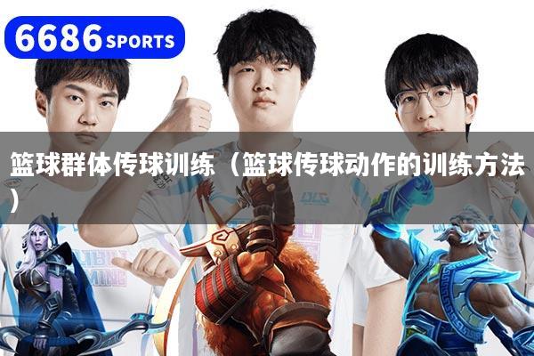籃球群體傳球訓練（籃球傳球動作的訓練方法）