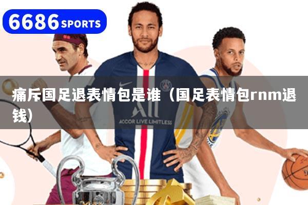 痛斥國足退表情包是誰（國足表情包rnm退錢）