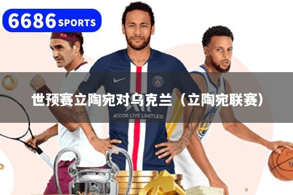 世預賽立陶宛對烏克蘭（立陶宛聯賽）