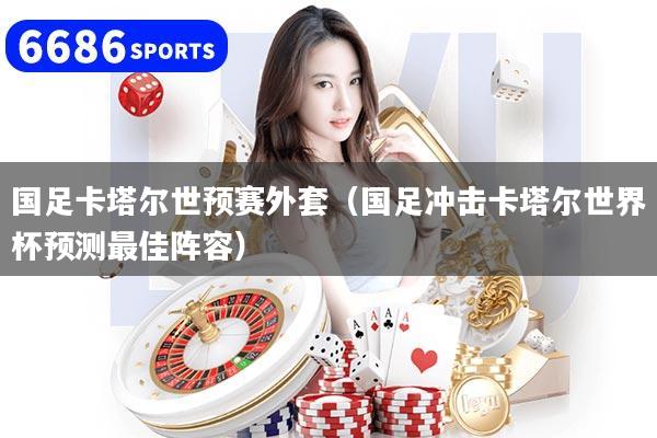 國足卡塔爾世預賽外套（國足沖擊卡塔爾世界杯預測最佳陣容）